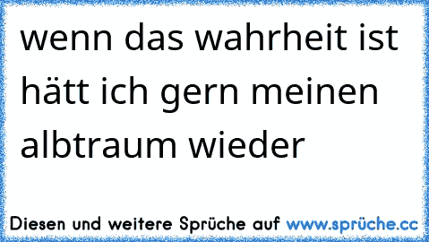 wenn das wahrheit ist hätt ich gern meinen albtraum wieder