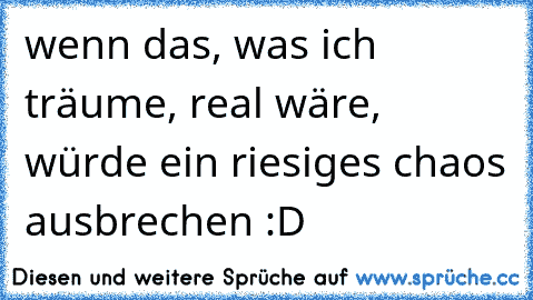 wenn das, was ich träume, real wäre, würde ein riesiges chaos ausbrechen :D