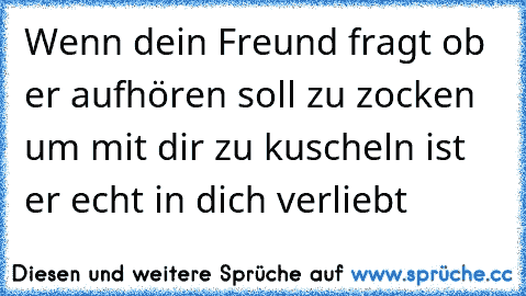 Wenn dein Freund fragt ob er aufhören soll zu zocken um mit dir zu kuscheln ist er echt in dich verliebt