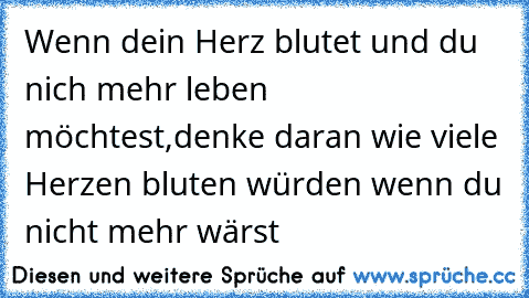 Wenn dein Herz blutet und du nich mehr leben möchtest,denke daran wie viele Herzen bluten würden wenn du nicht mehr wärst
♥