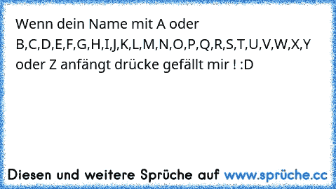 Wenn dein Name mit A oder B,C,D,E,F,G,H,I,J,K,L,M,N,O,P,Q,R,S,T,U,V,W,X,Y oder Z anfängt drücke gefällt mir ! :D