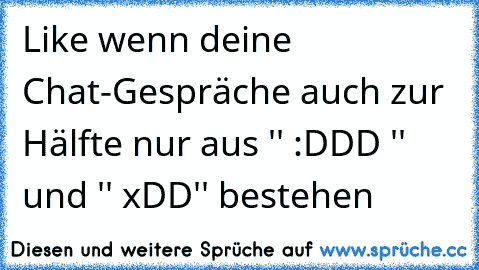 Like wenn deine Chat-Gespräche auch zur Hälfte nur aus '' :DDD '' und '' xDD'' bestehen