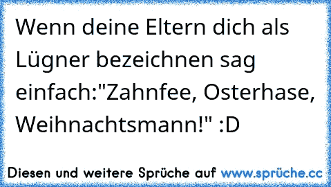 Wenn deine Eltern dich als Lügner bezeichnen sag einfach:
"Zahnfee, Osterhase, Weihnachtsmann!" :D