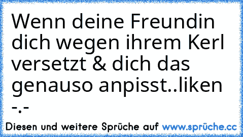 Wenn deine Freundin dich wegen ihrem Kerl versetzt & dich das genauso anpisst..liken -.-