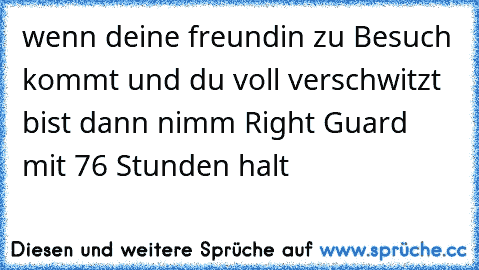 wenn deine freundin zu Besuch kommt und du voll verschwitzt bist dann nimm Right Guard mit 76 Stunden halt