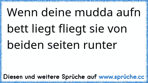 Wenn deine mudda aufn bett liegt fliegt sie von beiden seiten runter