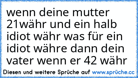 wenn deine mutter 21währ und ein halb idiot währ was für ein idiot währe dann dein vater wenn er 42 währ