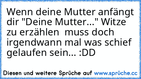 Wenn deine Mutter anfängt dir "Deine Mutter..." Witze zu erzählen  muss doch irgendwann mal was schief gelaufen sein... :DD