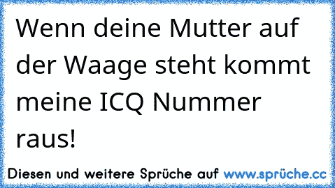 Wenn deine Mutter auf der Waage steht kommt meine ICQ Nummer raus!