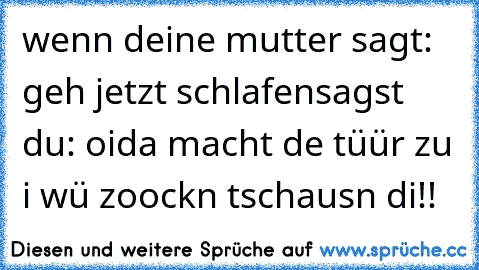 wenn deine mutter sagt: geh jetzt schlafen
sagst du: oida macht de tüür zu i wü zoockn tschausn di!!