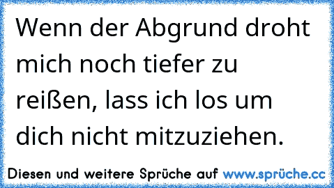 Wenn der Abgrund droht mich noch tiefer zu reißen, lass ich los um dich nicht mitzuziehen.