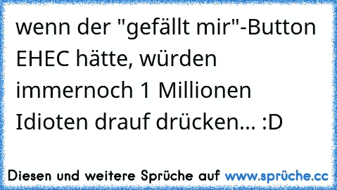 wenn der "gefällt mir"-Button EHEC hätte, würden immernoch 1 Millionen Idioten drauf drücken... :D