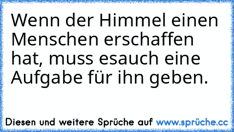 Wenn der Himmel einen Menschen erschaffen hat, muss es
auch eine Aufgabe für ihn geben.