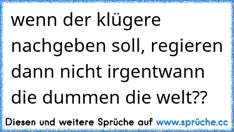 wenn der klügere nachgeben soll, regieren dann nicht irgentwann die dummen die welt??