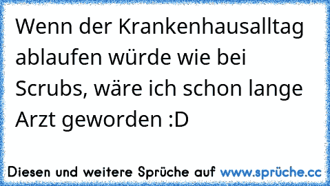 Wenn der Krankenhausalltag ablaufen würde wie bei Scrubs, wäre ich schon lange Arzt geworden :D