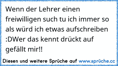 Wenn der Lehrer einen freiwilligen such tu ich immer so als würd ich etwas aufschreiben :D
Wer das kennt drückt auf gefällt mir!!