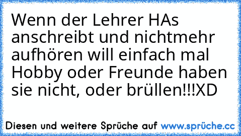 Wenn der Lehrer HA´s anschreibt und nichtmehr aufhören will einfach mal ´´Hobby oder Freunde haben sie nicht, oder´´ brüllen!!!XD