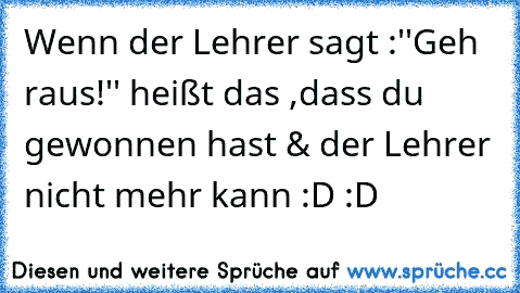 Wenn der Lehrer sagt :''Geh raus!'' heißt das ,dass du gewonnen hast & der Lehrer nicht mehr kann :D :D