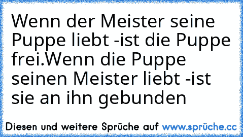 Wenn der Meister seine Puppe liebt -
ist die Puppe frei.
Wenn die Puppe seinen Meister liebt -
ist sie an ihn gebunden