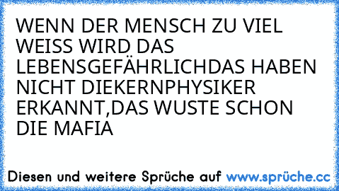 WENN DER MENSCH ZU VIEL WEISS WIRD DAS LEBENSGEFÄHRLICHDAS HABEN NICHT DIEKERNPHYSIKER ERKANNT,DAS WUSTE SCHON DIE MAFIA