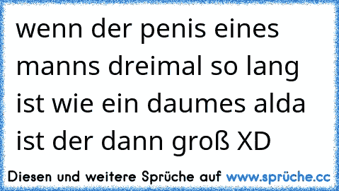 wenn der penis eines manns dreimal so lang ist wie ein daumes alda ist der dann groß XD