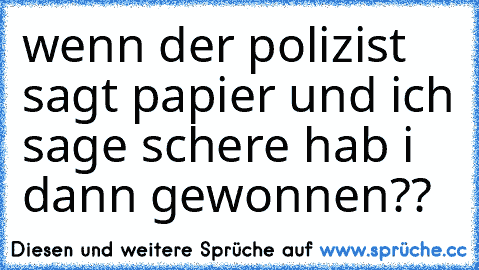 wenn der polizist sagt papier und ich sage schere hab i dann gewonnen??