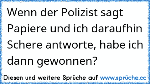 Wenn der Polizist sagt Papiere und ich daraufhin Schere antworte, habe ich dann gewonnen?