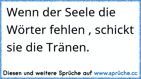 Wenn der Seele die Wörter fehlen , schickt sie die Tränen.
♥