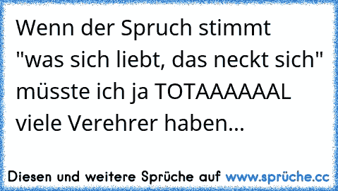 Wenn der Spruch stimmt "was sich liebt, das neckt sich" müsste ich ja TOTAAAAAAL viele Verehrer haben...