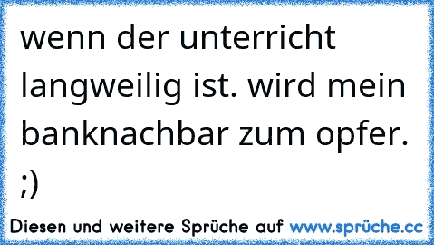 wenn der unterricht langweilig ist. wird mein banknachbar zum opfer. ;)