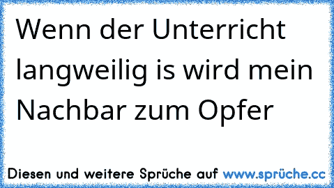 Wenn der Unterricht langweilig is wird mein Nachbar zum Opfer