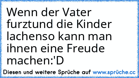 Wenn der Vater furzt
und die Kinder lachen
so kann man ihnen eine Freude machen
:'D