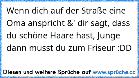 Wenn dich auf der Straße eine Oma anspricht &' dir sagt, dass du schöne Haare hast, Junge dann musst du zum Friseur :DD