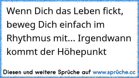 Wenn Dich das Leben fickt, beweg Dich einfach im Rhythmus mit... Irgendwann kommt der Höhepunkt