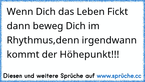 Wenn Dich das Leben Fickt dann beweg Dich im Rhythmus,denn irgendwann kommt der Höhepunkt!!!