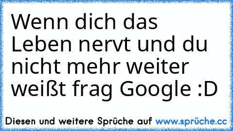 Wenn dich das Leben nervt und du nicht mehr weiter weißt frag Google :D