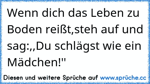 Wenn dich das Leben zu Boden reißt,steh auf und sag:,,Du schlägst wie ein Mädchen!''
♥