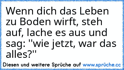 Wenn dich das Leben zu Boden wirft, steh auf, lache es aus und sag: ''wie jetzt, war das alles?''