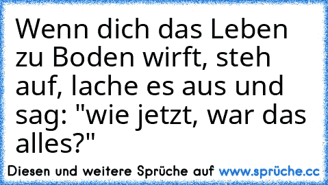 Wenn dich das Leben zu Boden wirft, steh auf, lache es aus und sag: "wie jetzt, war das alles?"