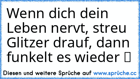 Wenn dich dein Leben nervt, streu Glitzer drauf, dann funkelt es wieder «▓»