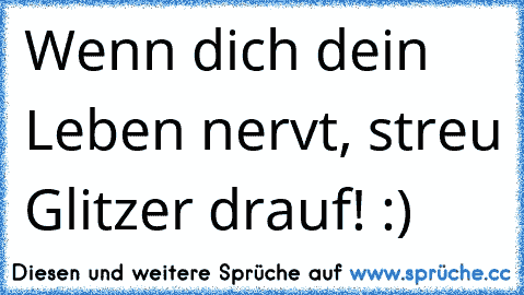 Wenn dich dein Leben nervt, streu Glitzer drauf! :)