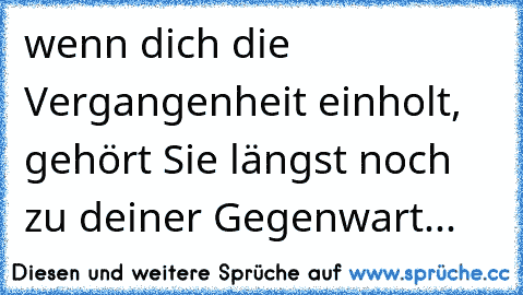 wenn dich die Vergangenheit einholt, gehört Sie längst noch zu deiner Gegenwart...