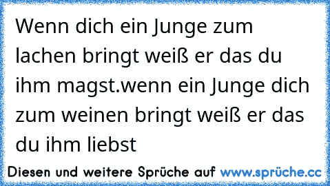 Wenn dich ein Junge zum lachen bringt weiß er das du ihm magst.wenn ein Junge dich zum weinen bringt weiß er das du ihm liebst