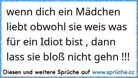 wenn dich ein Mädchen liebt obwohl sie weis was für ein Idiot bist , dann lass sie bloß nicht gehn !!!