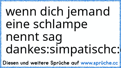 wenn dich jemand eine schlampe nennt sag danke
s:simpatisch
c:cool
h:hübsch
l:lustig
a:amysant
m:mutig
p:perfekt
e:ergeizig