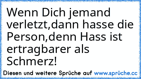 Wenn Dich jemand verletzt,dann hasse die Person,denn Hass ist ertragbarer als Schmerz!