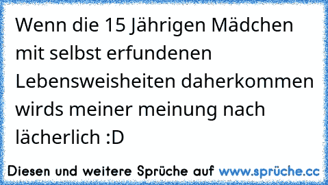 Wenn die 15 Jährigen Mädchen mit selbst erfundenen Lebensweisheiten daherkommen wirds meiner meinung nach lächerlich :D