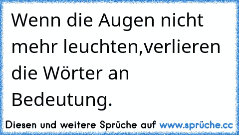 Wenn die Augen nicht mehr leuchten,
verlieren die Wörter an Bedeutung.