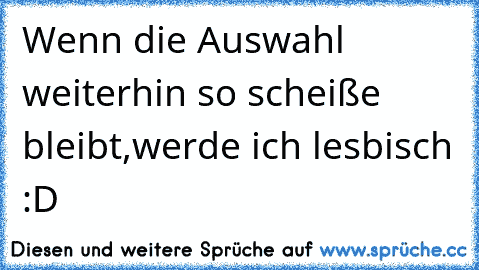 Wenn die Auswahl weiterhin so scheiße bleibt,werde ich lesbisch :D