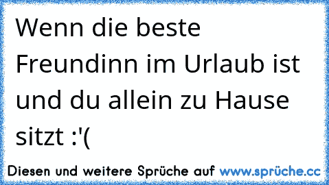 Wenn die beste Freundinn im Urlaub ist und du allein zu Hause sitzt :'(